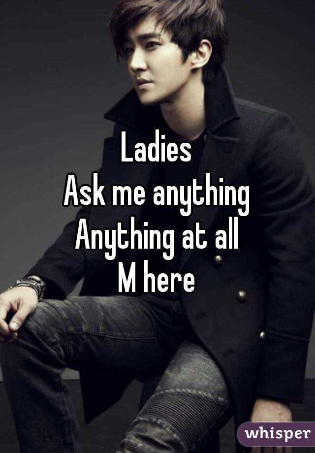 Ladies
Ask me anything
Anything at all
M here