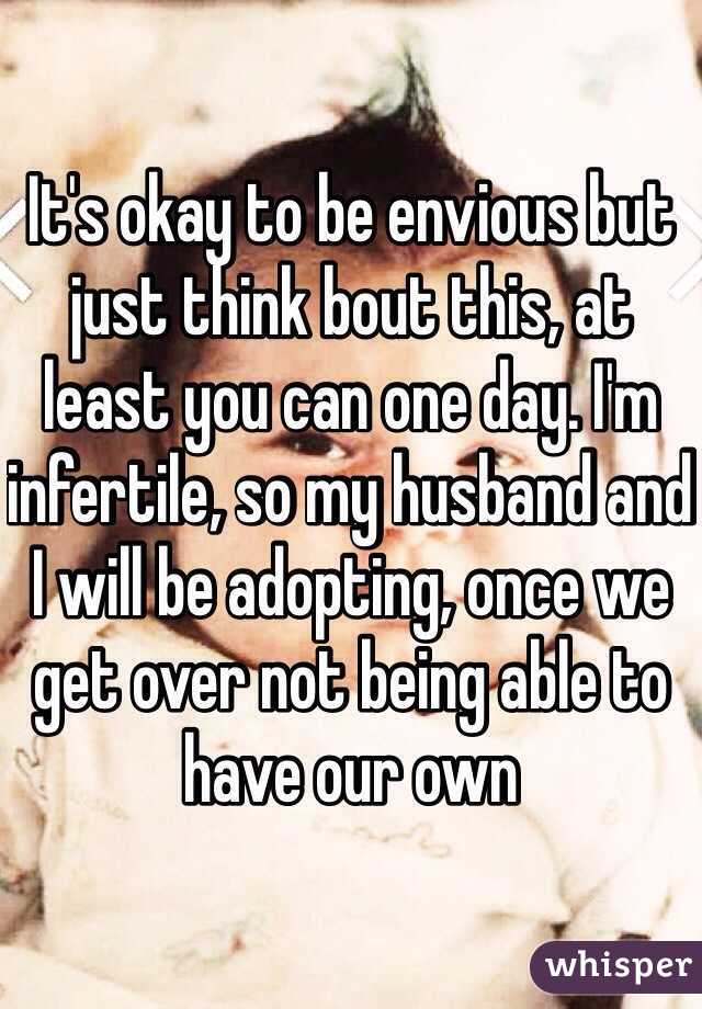 It's okay to be envious but just think bout this, at least you can one day. I'm infertile, so my husband and I will be adopting, once we get over not being able to have our own
