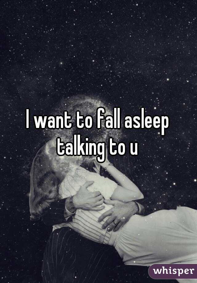 I want to fall asleep talking to u 