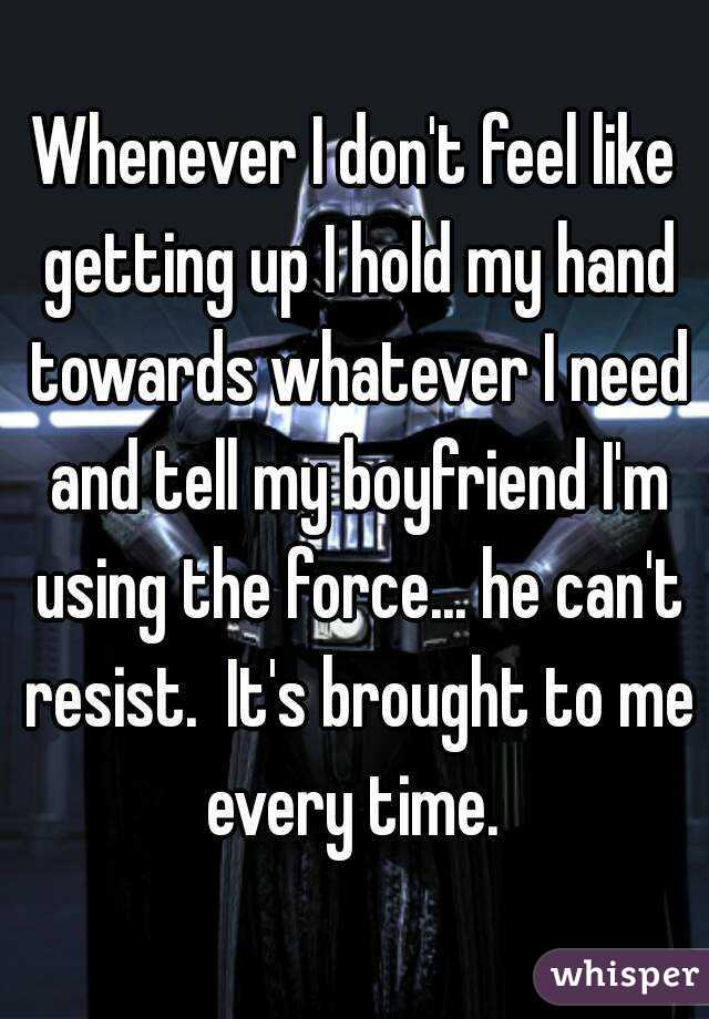 Whenever I don't feel like getting up I hold my hand towards whatever I need and tell my boyfriend I'm using the force... he can't resist.  It's brought to me every time. 