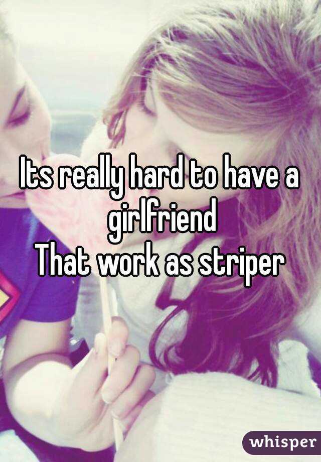 Its really hard to have a girlfriend
That work as striper
