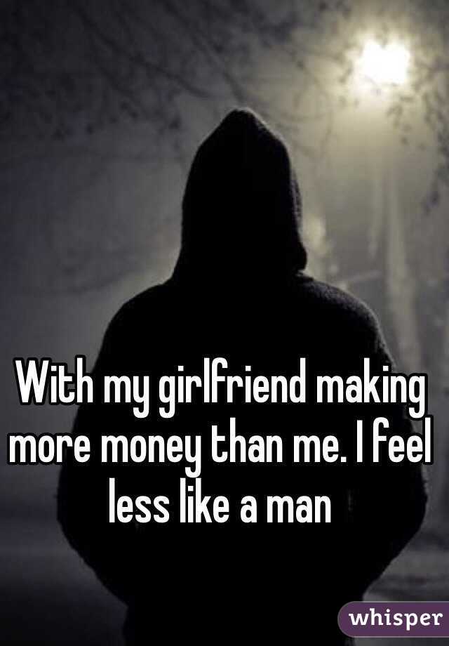 With my girlfriend making more money than me. I feel less like a man