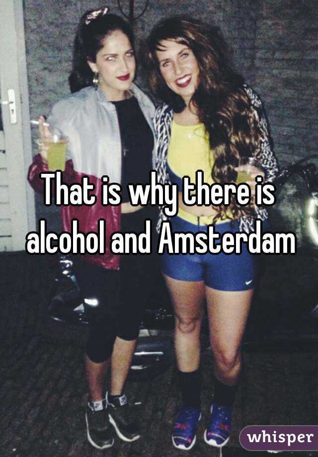 That is why there is alcohol and Amsterdam