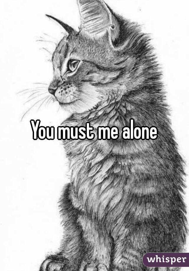 You must me alone