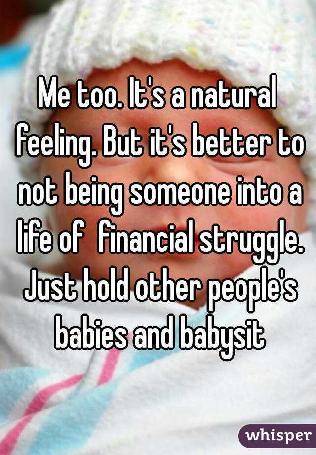 Me too. It's a natural feeling. But it's better to not being someone into a life of  financial struggle. Just hold other people's babies and babysit