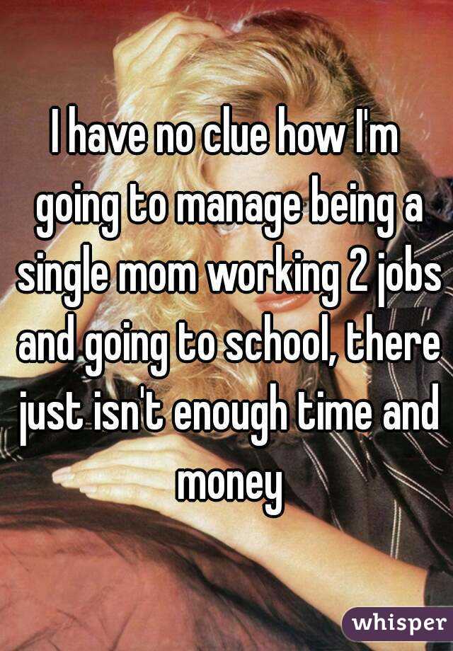 I have no clue how I'm going to manage being a single mom working 2 jobs and going to school, there just isn't enough time and money