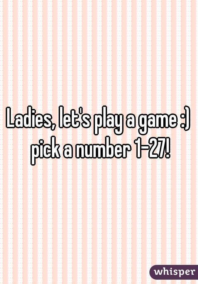 Ladies, let's play a game :) pick a number 1-27!