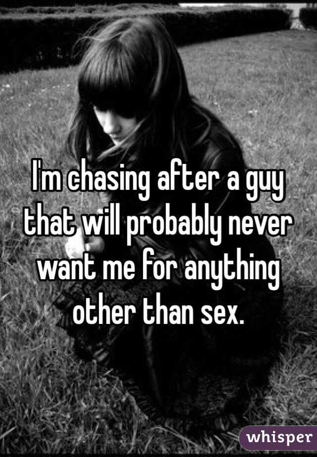 I'm chasing after a guy that will probably never want me for anything other than sex. 