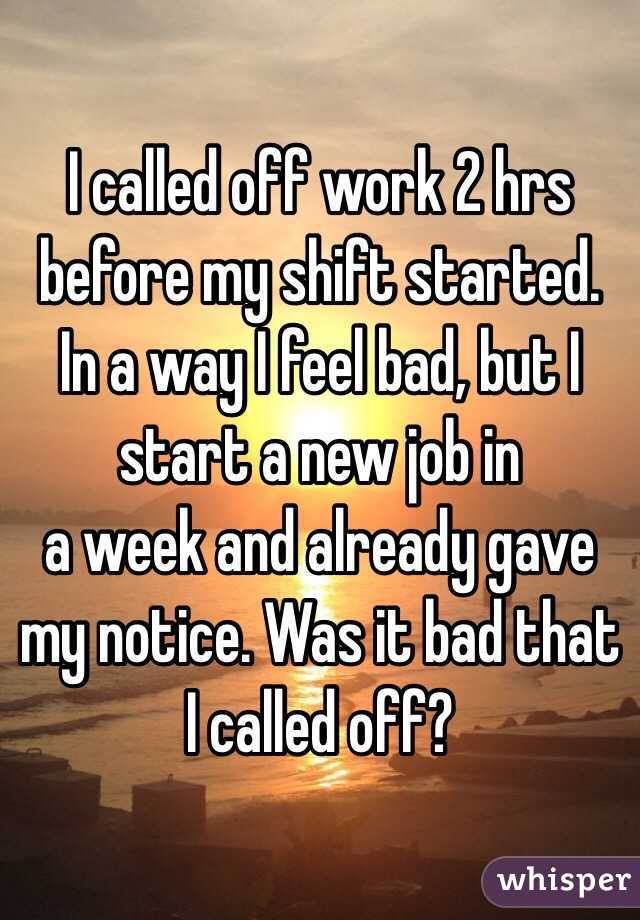 I called off work 2 hrs before my shift started. In a way I feel bad, but I start a new job in 
a week and already gave my notice. Was it bad that I called off? 