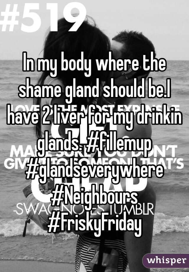 In my body where the shame gland should be.I have 2 liver for my drinkin glands. #fillemup #glandseverywhere #Neighbours  #FriskyFriday