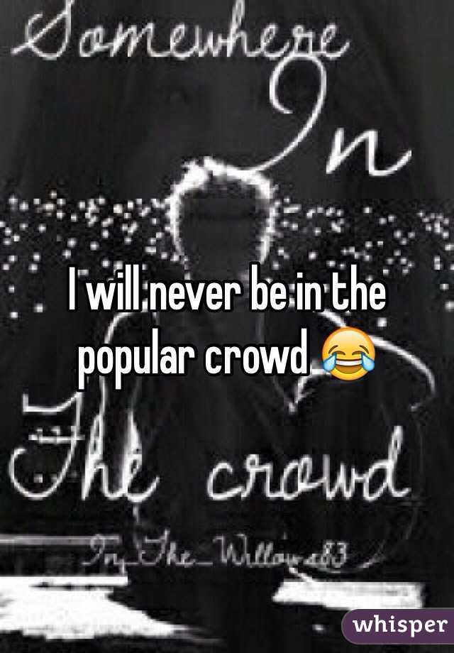I will never be in the popular crowd 😂