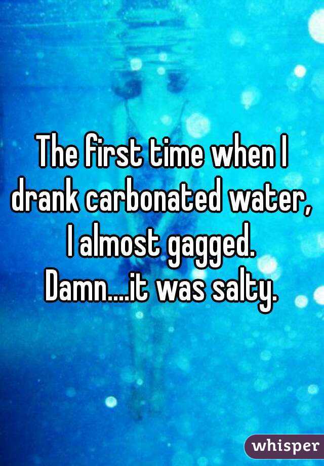 The first time when I drank carbonated water, 
I almost gagged.
Damn....it was salty.
