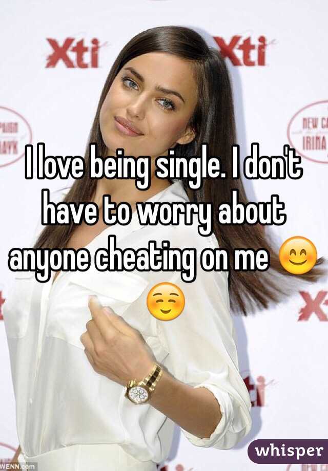 I love being single. I don't have to worry about anyone cheating on me 😊☺️