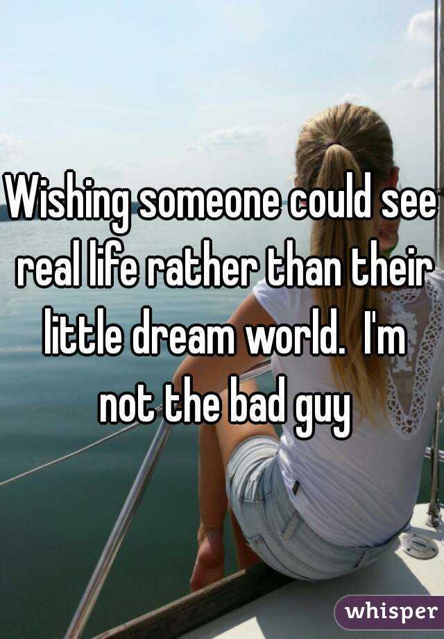 Wishing someone could see real life rather than their little dream world.  I'm not the bad guy