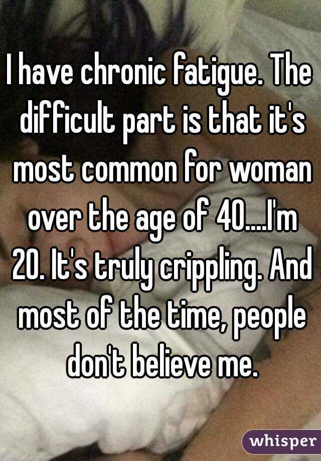 I have chronic fatigue. The difficult part is that it's most common for woman over the age of 40....I'm 20. It's truly crippling. And most of the time, people don't believe me.