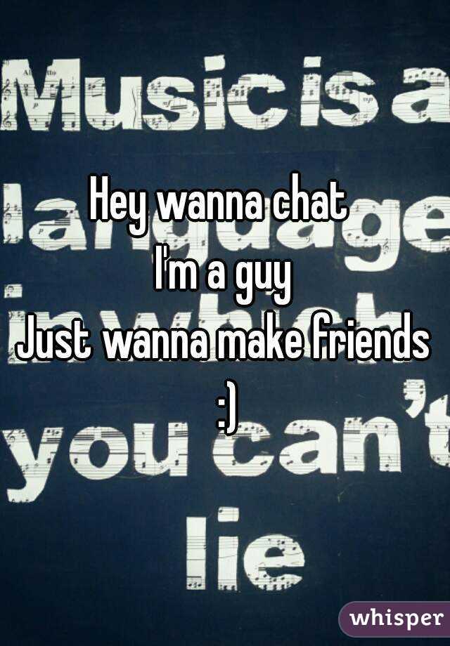 Hey wanna chat 
I'm a guy
Just wanna make friends :)