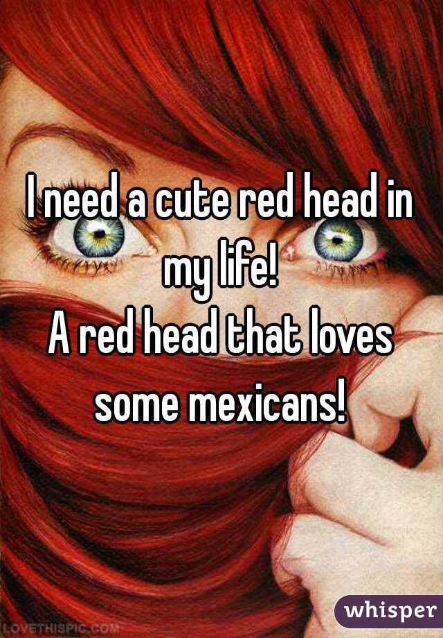I need a cute red head in my life! 
A red head that loves some mexicans! 