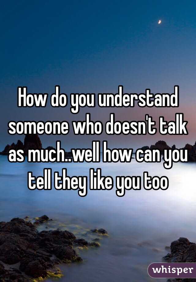 How do you understand someone who doesn't talk as much..well how can you tell they like you too