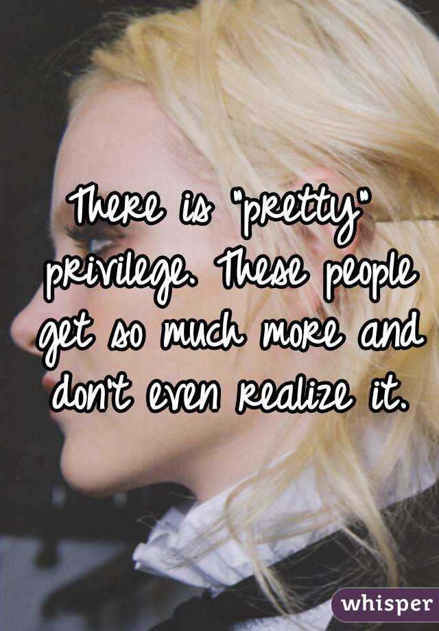 There is "pretty" privilege. These people get so much more and don't even realize it.