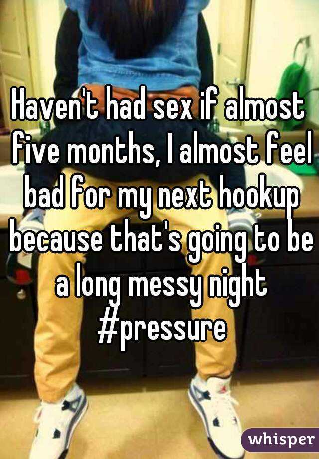 Haven't had sex if almost five months, I almost feel bad for my next hookup because that's going to be a long messy night #pressure