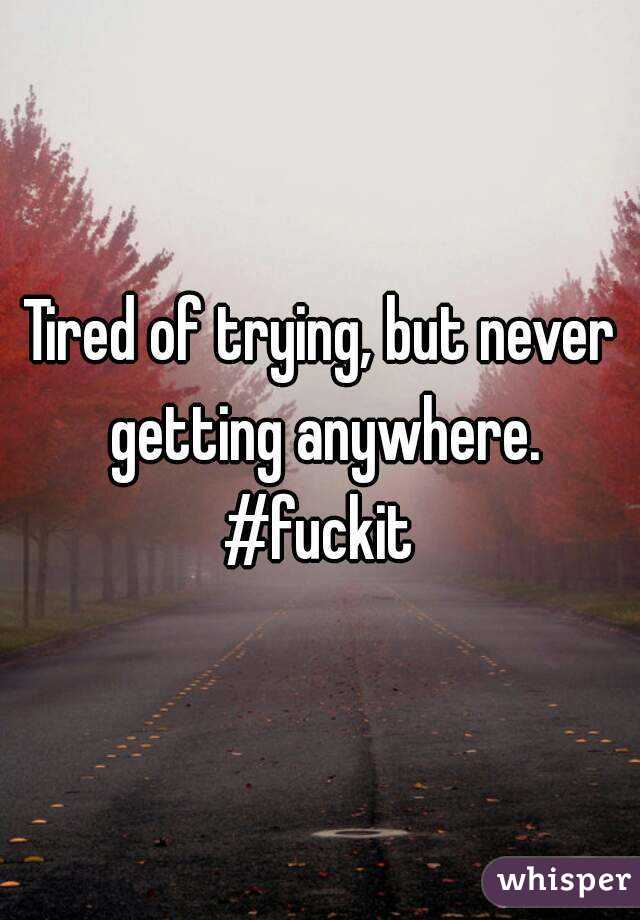 Tired of trying, but never getting anywhere.
#fuckit