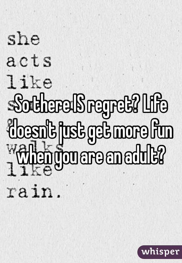 So there IS regret? Life doesn't just get more fun when you are an adult?