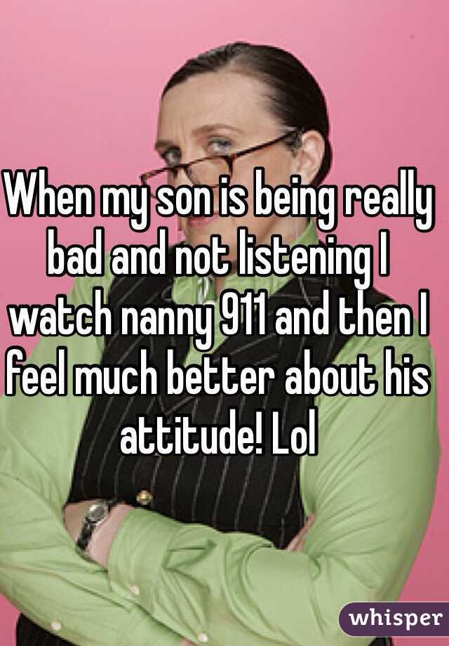 When my son is being really bad and not listening I watch nanny 911 and then I feel much better about his attitude! Lol 