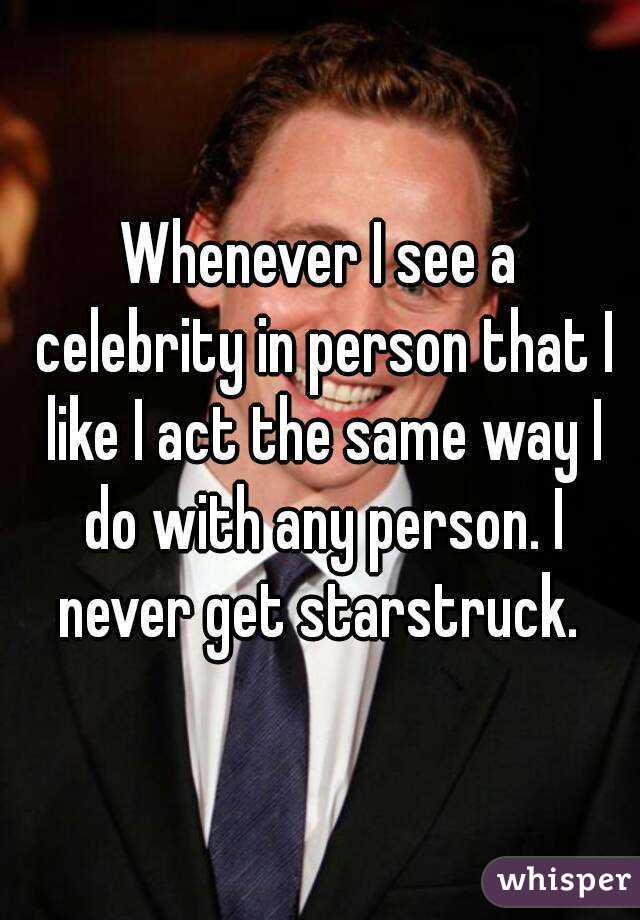 Whenever I see a celebrity in person that I like I act the same way I do with any person. I never get starstruck. 