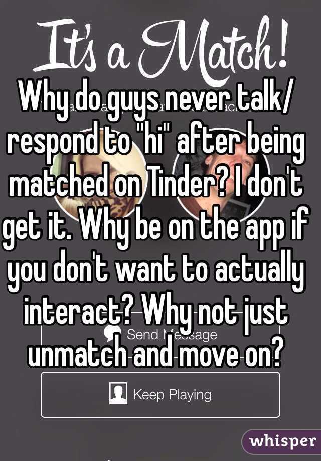 Why do guys never talk/respond to "hi" after being matched on Tinder? I don't get it. Why be on the app if you don't want to actually interact? Why not just unmatch and move on?