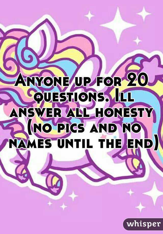 Anyone up for 20 questions. Ill answer all honesty  (no pics and no names until the end)