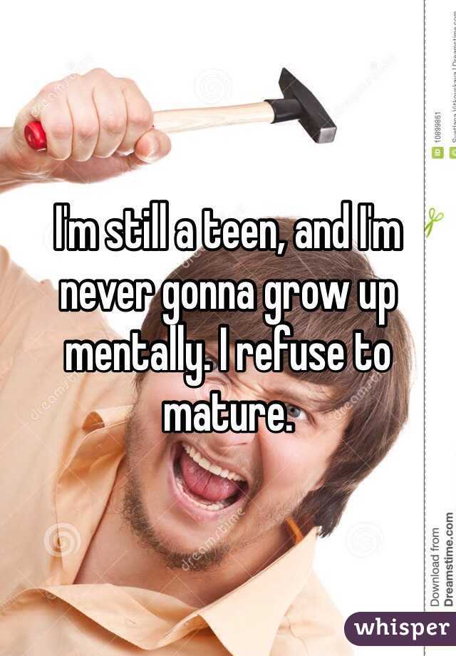 I'm still a teen, and I'm never gonna grow up mentally. I refuse to mature.