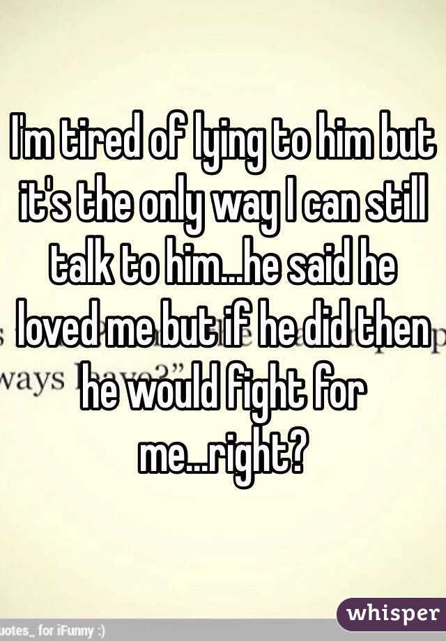 I'm tired of lying to him but it's the only way I can still talk to him...he said he loved me but if he did then he would fight for me...right?