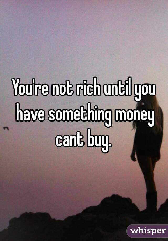 You're not rich until you have something money cant buy. 