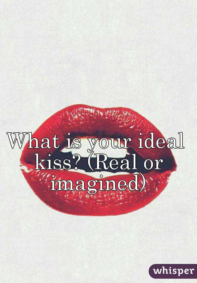 What is your ideal kiss? (Real or imagined)