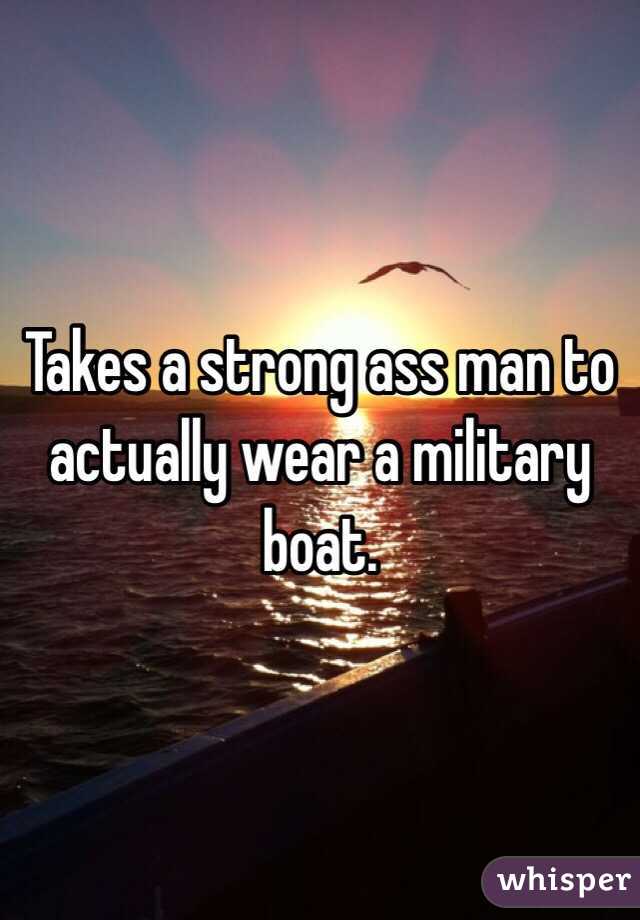 Takes a strong ass man to actually wear a military boat.