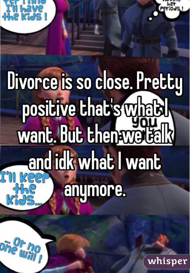 Divorce is so close. Pretty positive that's what I want. But then we talk and idk what I want anymore. 
