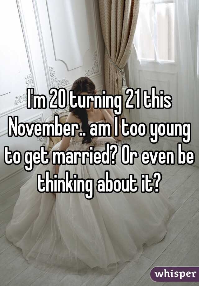 I'm 20 turning 21 this November.. am I too young to get married? Or even be thinking about it? 