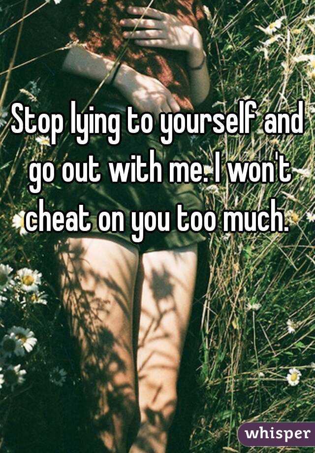Stop lying to yourself and go out with me. I won't cheat on you too much. 