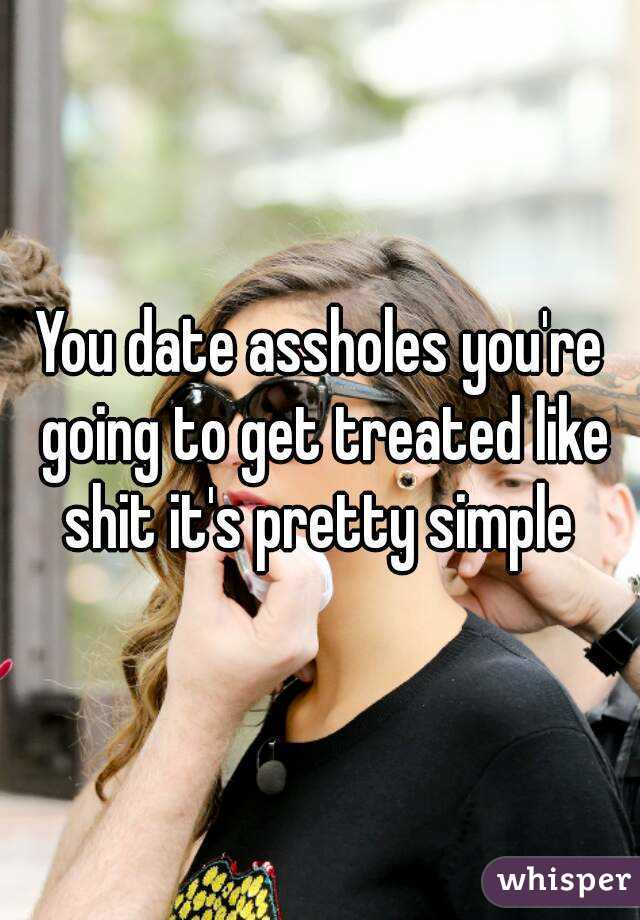 You date assholes you're going to get treated like shit it's pretty simple 