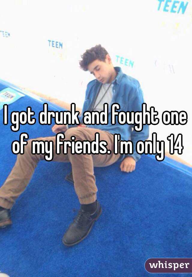 I got drunk and fought one of my friends. I'm only 14