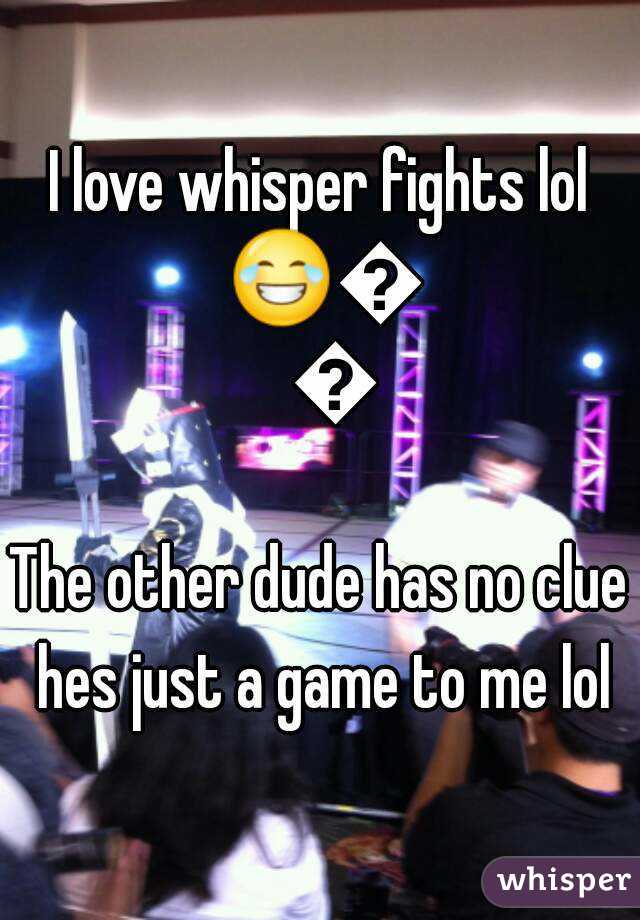 I love whisper fights lol 😂😂😂
The other dude has no clue hes just a game to me lol