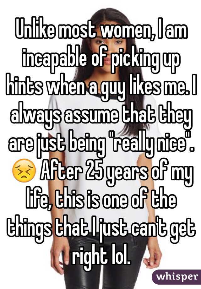 Unlike most women, I am incapable of picking up hints when a guy likes me. I always assume that they are just being "really nice". 😣 After 25 years of my life, this is one of the things that I just can't get right lol. 