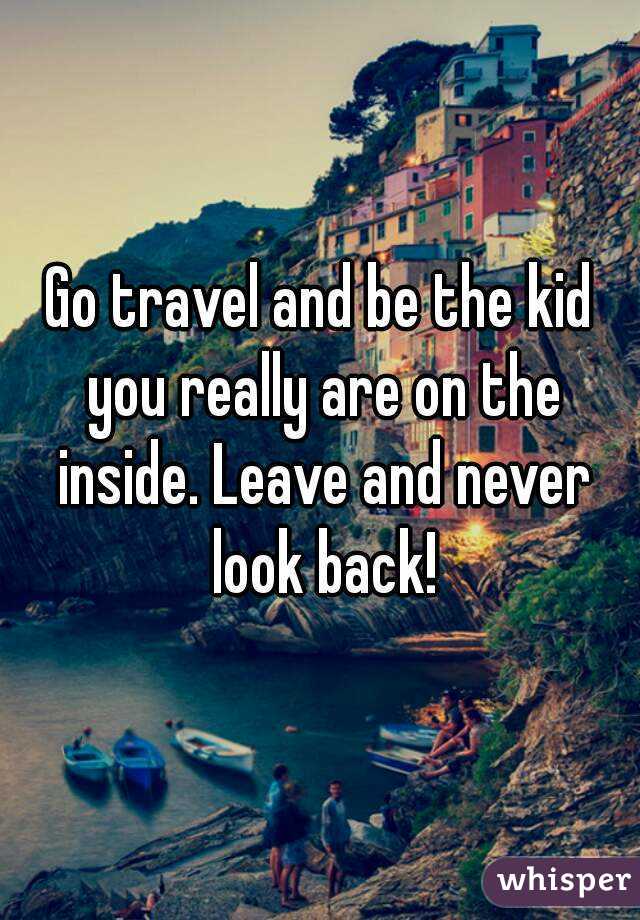Go travel and be the kid you really are on the inside. Leave and never look back!