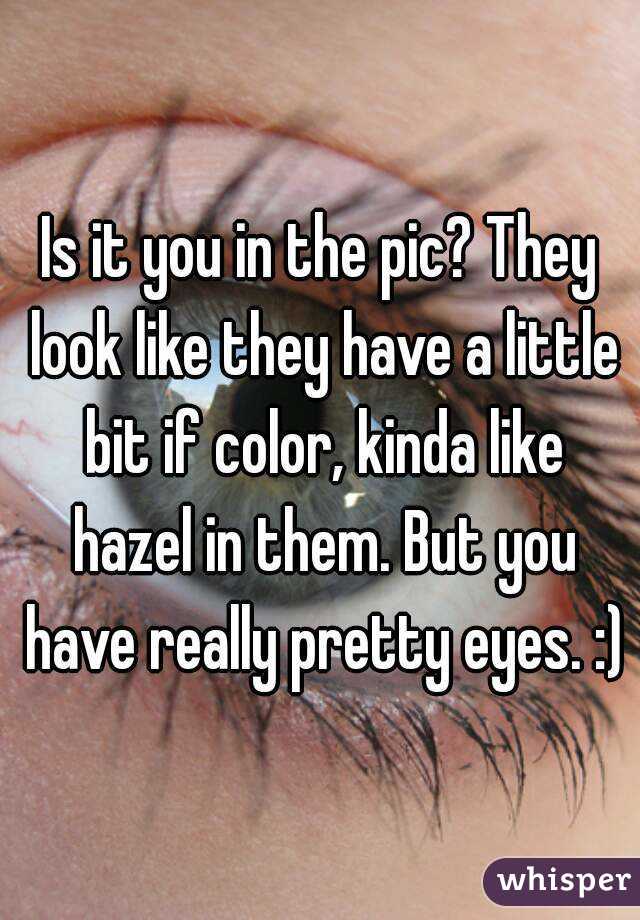Is it you in the pic? They look like they have a little bit if color, kinda like hazel in them. But you have really pretty eyes. :)