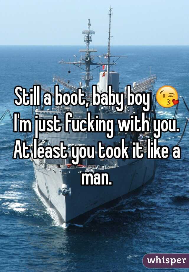 Still a boot, baby boy 😘 I'm just fucking with you. At least you took it like a man. 