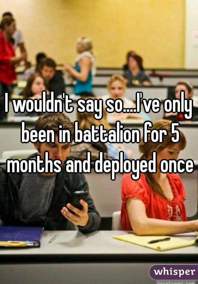 I wouldn't say so....I've only been in battalion for 5 months and deployed once