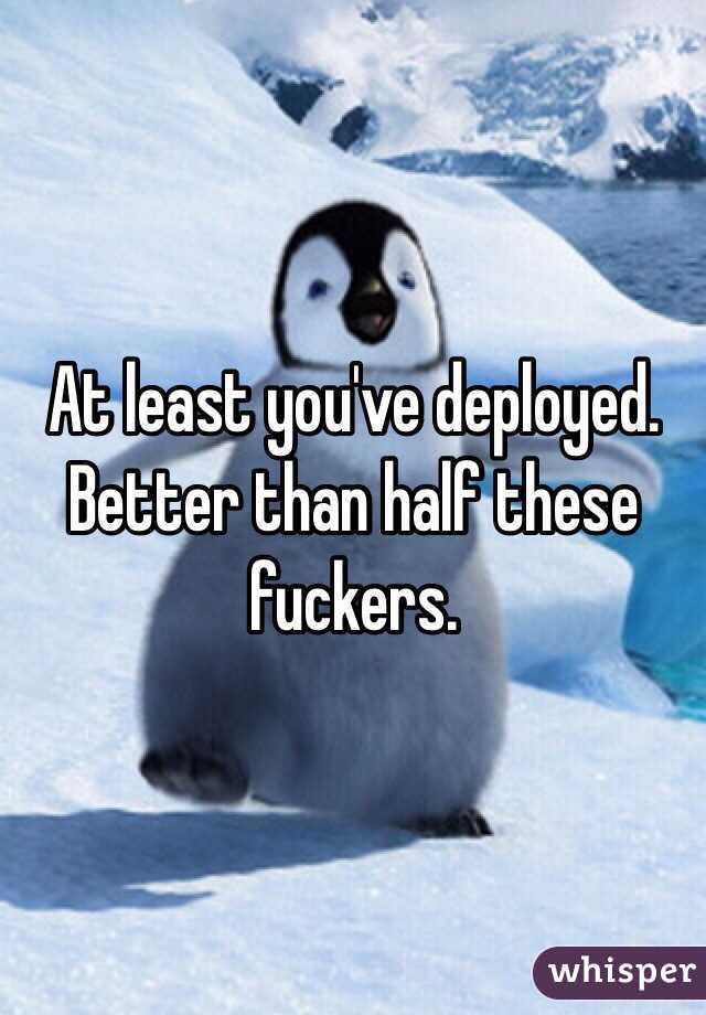 At least you've deployed. Better than half these fuckers. 