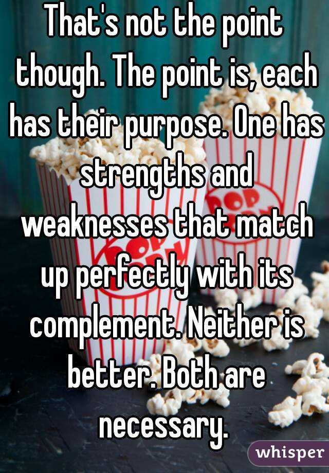 That's not the point though. The point is, each has their purpose. One has strengths and weaknesses that match up perfectly with its complement. Neither is better. Both are necessary. 