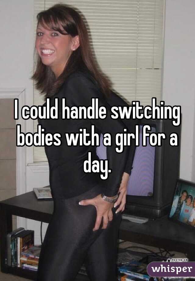 I could handle switching bodies with a girl for a day.