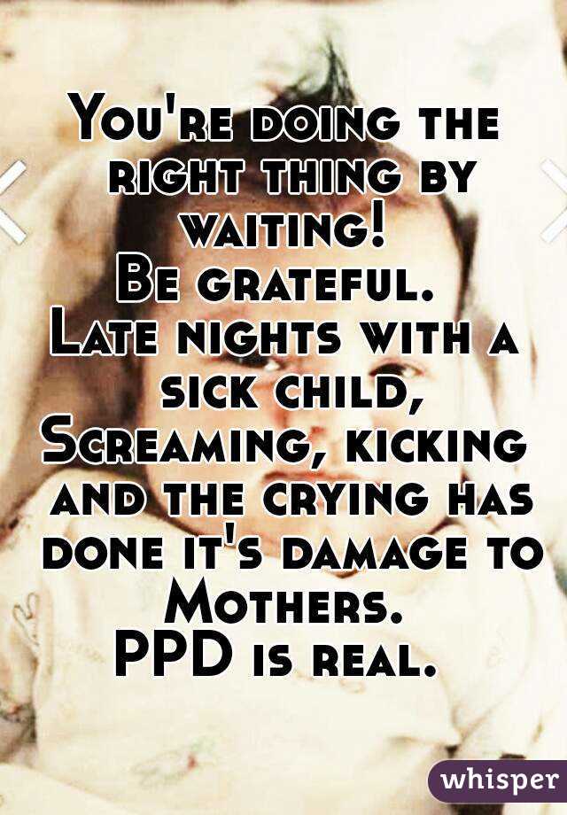 You're doing the right thing by waiting! 
Be grateful. 
Late nights with a sick child,
Screaming, kicking and the crying has done it's damage to Mothers. 
PPD is real. 